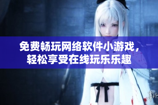 免费畅玩网络软件小游戏，轻松享受在线玩乐乐趣