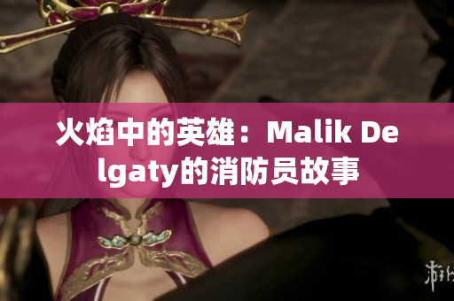 火焰中的英雄：Malik Delgaty的消防员故事