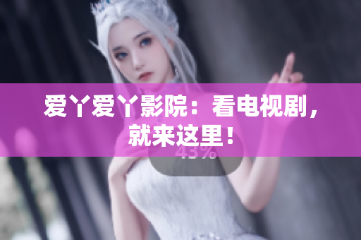爱丫爱丫影院：看电视剧，就来这里！