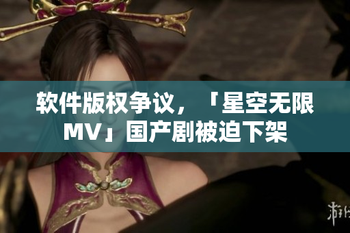 软件版权争议，「星空无限MV」国产剧被迫下架