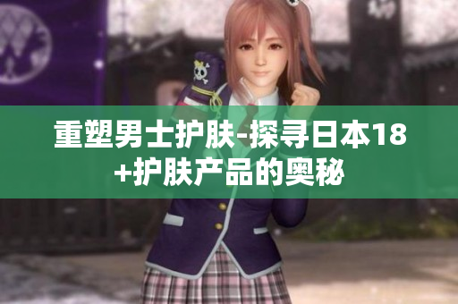 重塑男士护肤-探寻日本18+护肤产品的奥秘