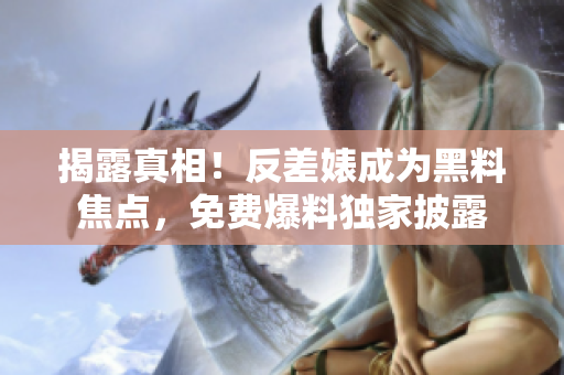 揭露真相！反差婊成为黑料焦点，免费爆料独家披露
