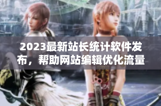 2023最新站长统计软件发布，帮助网站编辑优化流量增长