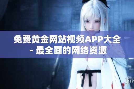免费黄金网站视频APP大全 - 最全面的网络资源