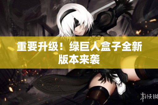 重要升级！绿巨人盒子全新版本来袭