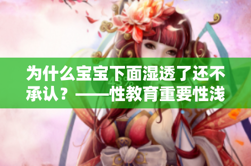 为什么宝宝下面湿透了还不承认？——性教育重要性浅析