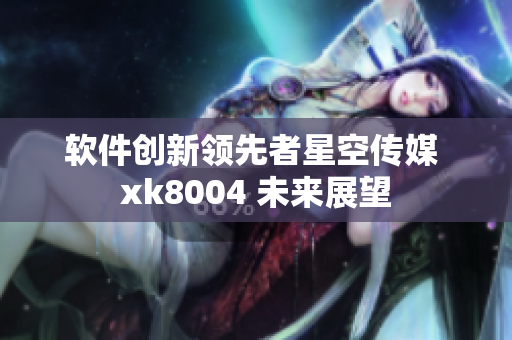 软件创新领先者星空传媒 xk8004 未来展望