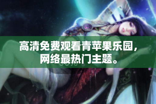高清免费观看青苹果乐园，网络最热门主题。