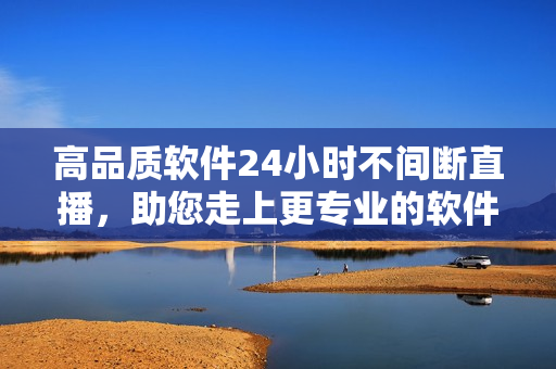 高品质软件24小时不间断直播，助您走上更专业的软件开发之路