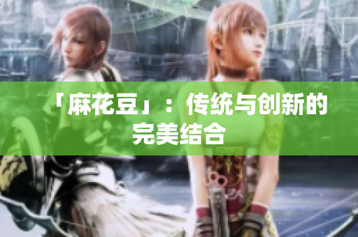 「麻花豆」：传统与创新的完美结合