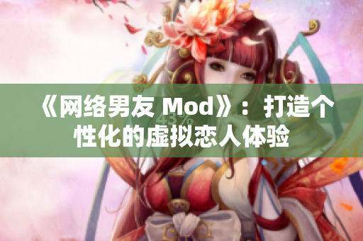 《网络男友 Mod》：打造个性化的虚拟恋人体验