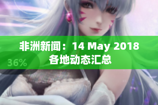 非洲新闻：14 May 2018 各地动态汇总