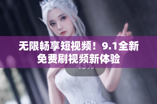 无限畅享短视频！9.1全新免费刷视频新体验