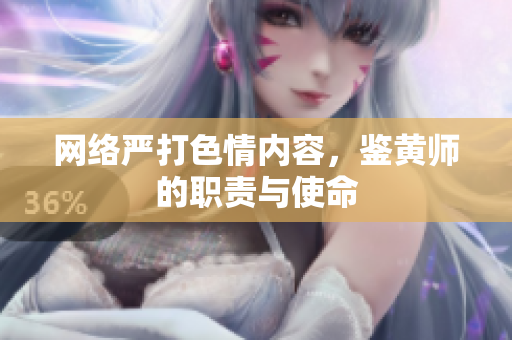 网络严打色情内容，鉴黄师的职责与使命