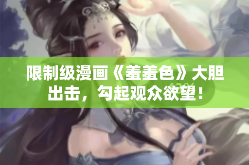 限制级漫画《羞羞色》大胆出击，勾起观众欲望！