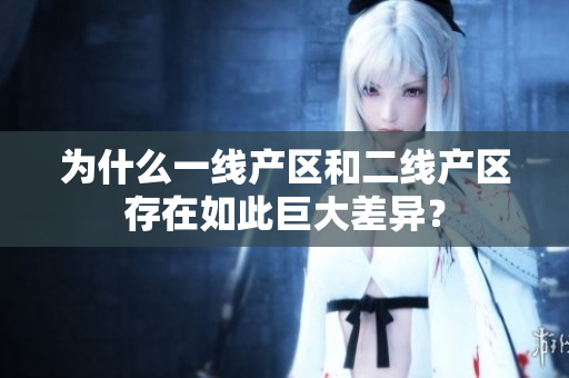 为什么一线产区和二线产区存在如此巨大差异？