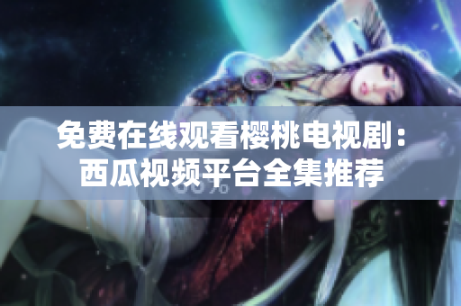 免费在线观看樱桃电视剧：西瓜视频平台全集推荐