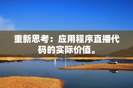 重新思考：应用程序直播代码的实际价值。
