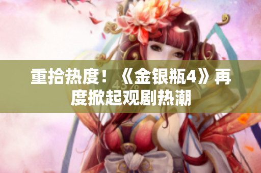 重拾热度！《金银瓶4》再度掀起观剧热潮