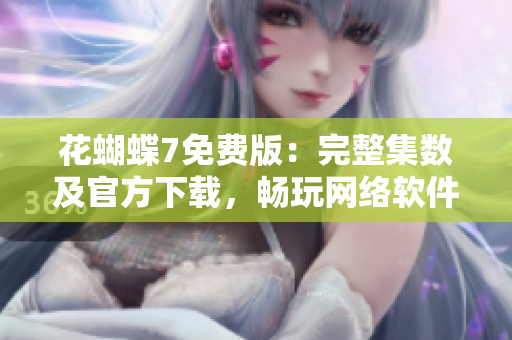 花蝴蝶7免费版：完整集数及官方下载，畅玩网络软件新时代