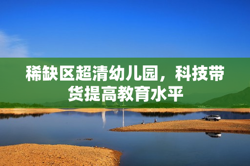 稀缺区超清幼儿园，科技带货提高教育水平