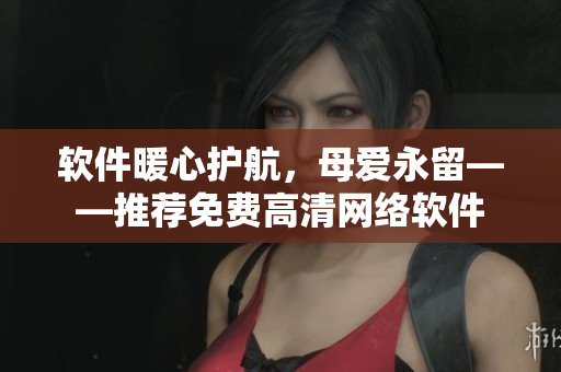 软件暖心护航，母爱永留——推荐免费高清网络软件