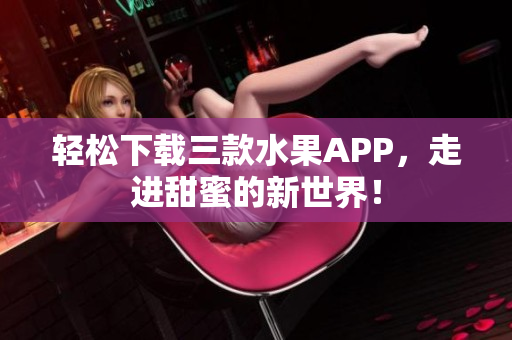 轻松下载三款水果APP，走进甜蜜的新世界！