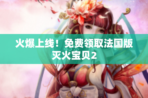火爆上线！免费领取法国版灭火宝贝2