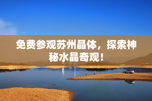 免费参观苏州晶体，探索神秘水晶奇观！