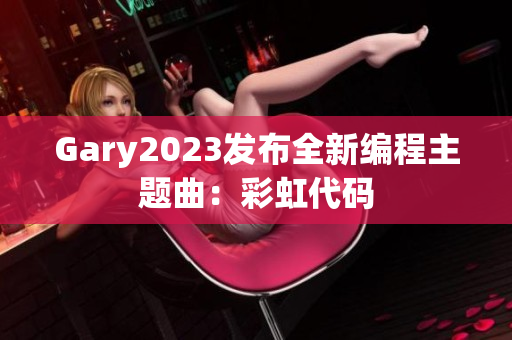 Gary2023发布全新编程主题曲：彩虹代码