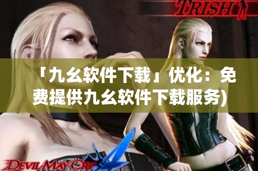 「九幺软件下载」优化：免费提供九幺软件下载服务)