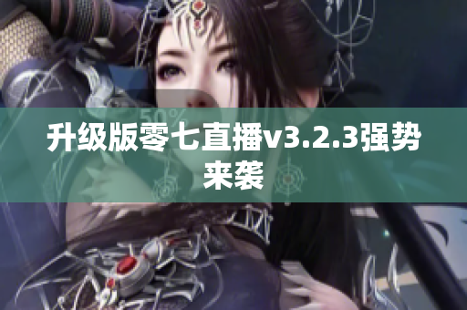 升级版零七直播v3.2.3强势来袭