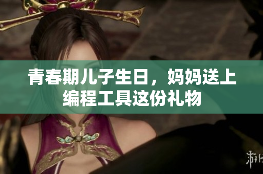 青春期儿子生日，妈妈送上编程工具这份礼物