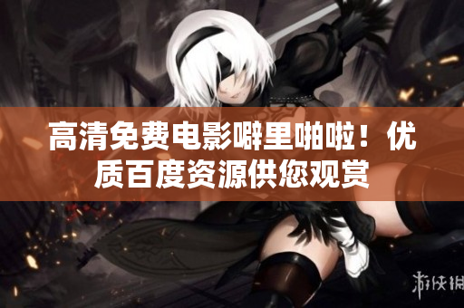 高清免费电影噼里啪啦！优质百度资源供您观赏