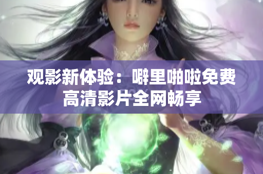 观影新体验：噼里啪啦免费高清影片全网畅享