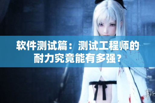 软件测试篇：测试工程师的耐力究竟能有多强？