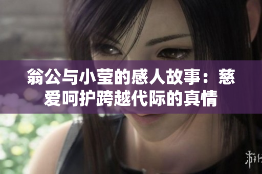 翁公与小莹的感人故事：慈爱呵护跨越代际的真情