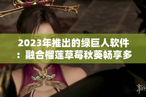 2023年推出的绿巨人软件：融合榴莲草莓秋葵畅享多重功能！