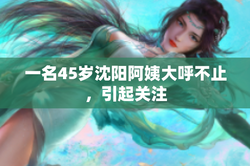 一名45岁沈阳阿姨大呼不止，引起关注