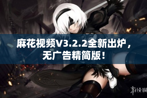 麻花视频V3.2.2全新出炉，无广告精简版！