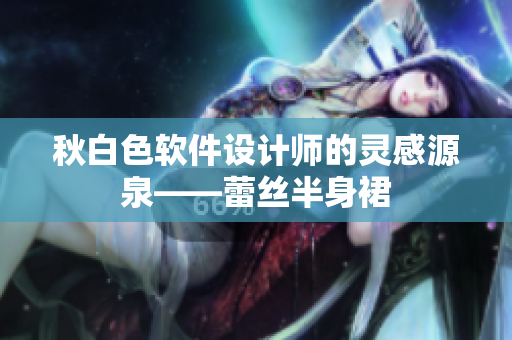 秋白色软件设计师的灵感源泉——蕾丝半身裙