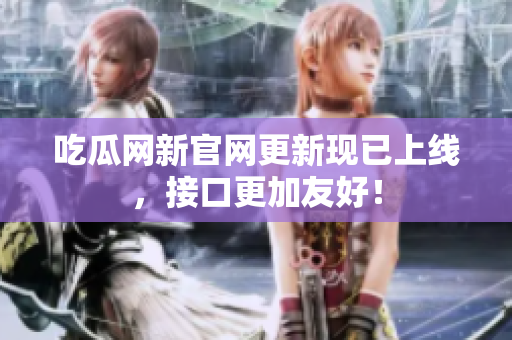 吃瓜网新官网更新现已上线，接口更加友好！