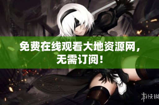免费在线观看大地资源网，无需订阅！