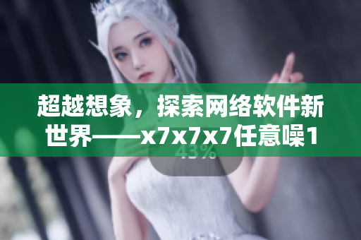 超越想象，探索网络软件新世界——x7x7x7任意噪108解读