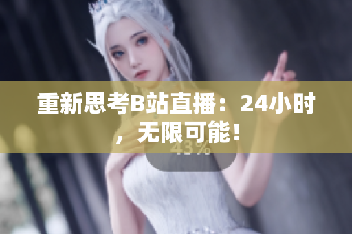 重新思考B站直播：24小时，无限可能！