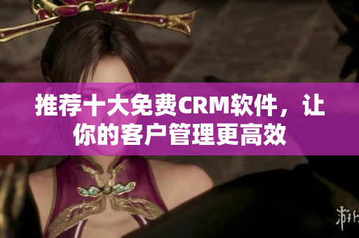 推荐十大免费CRM软件，让你的客户管理更高效