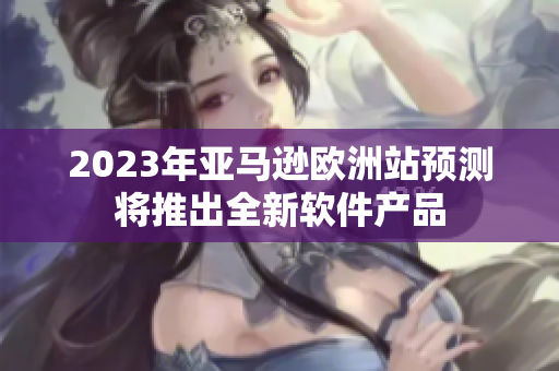 2023年亚马逊欧洲站预测将推出全新软件产品