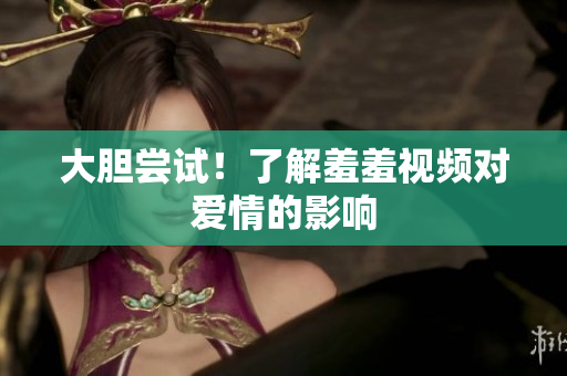 大胆尝试！了解羞羞视频对爱情的影响