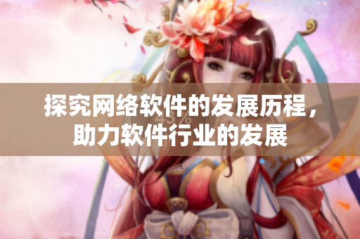 探究网络软件的发展历程，助力软件行业的发展