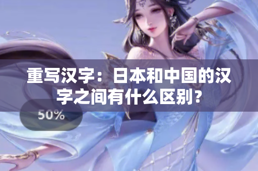 重写汉字：日本和中国的汉字之间有什么区别？